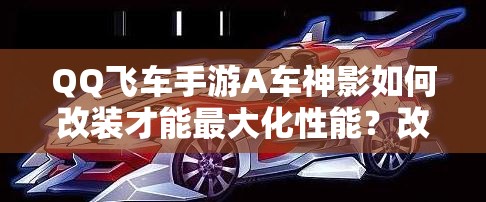 QQ飛車手游A車神影如何改裝才能最大化性能？改裝攻略揭秘！