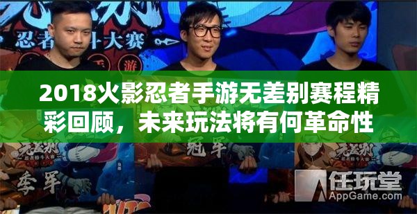 2018火影忍者手游無差別賽程精彩回顧，未來玩法將有何革命性突破？