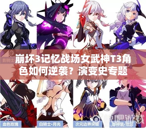 崩壞3記憶戰(zhàn)場女武神T3角色如何逆襲？演變史專題揭秘懸念
