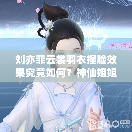劉亦菲云裳羽衣捏臉效果究竟如何？神仙姐姐顏值能否再創(chuàng)新高？