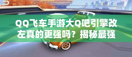 QQ飛車手游大Q吧引擎改左真的更強(qiáng)嗎？揭秘最強(qiáng)改裝方案演變史