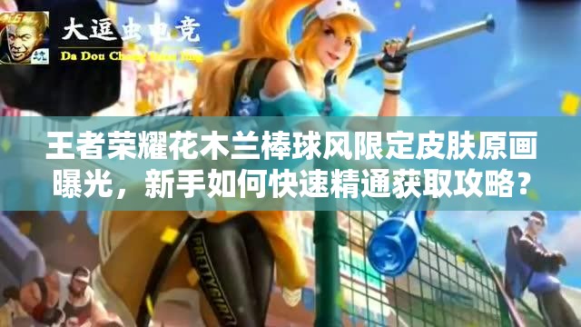 王者榮耀花木蘭棒球風(fēng)限定皮膚原畫(huà)曝光，新手如何快速精通獲取攻略？