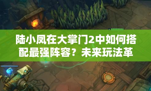 陸小鳳在大掌門(mén)2中如何搭配最強(qiáng)陣容？未來(lái)玩法革命懸念重重！