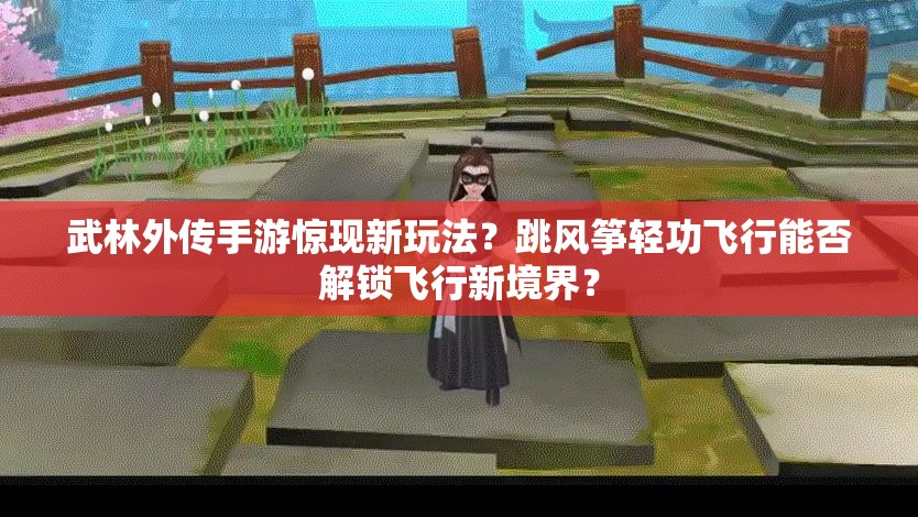 武林外傳手游驚現(xiàn)新玩法？跳風(fēng)箏輕功飛行能否解鎖飛行新境界？