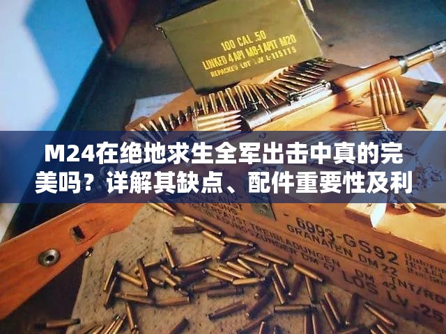 M24在絕地求生全軍出擊中真的完美嗎？詳解其缺點(diǎn)、配件重要性及利用策略