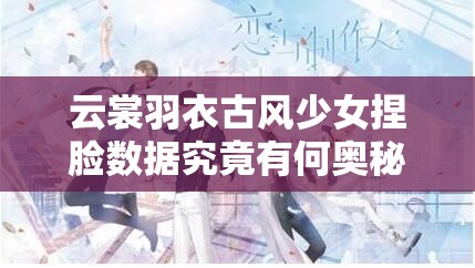 云裳羽衣古風(fēng)少女捏臉數(shù)據(jù)究竟有何奧秘？深度解析帶你揭秘！
