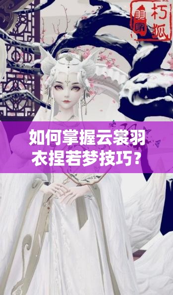 如何掌握云裳羽衣捏若夢技巧？冷艷美人捏臉數(shù)據(jù)全攻略揭秘