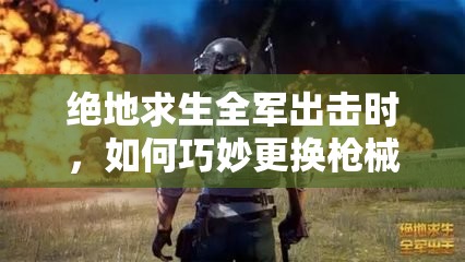 絕地求生全軍出擊時，如何巧妙更換槍械實現(xiàn)策略與創(chuàng)新的完美融合？