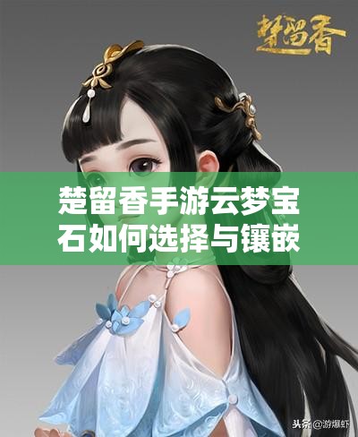 楚留香手游云夢寶石如何選擇與鑲嵌？玩法革命將帶來哪些新展望？
