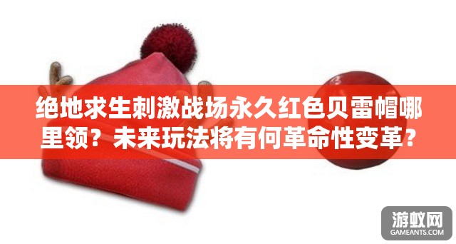 絕地求生刺激戰(zhàn)場永久紅色貝雷帽哪里領(lǐng)？未來玩法將有何革命性變革？