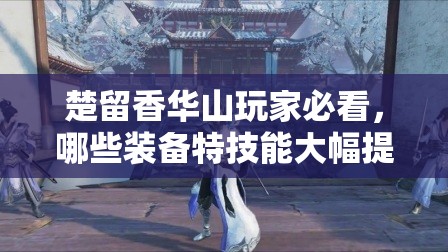 楚留香華山玩家必看，哪些裝備特技能大幅提升生存與輸出？