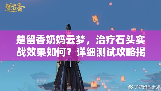 楚留香奶媽云夢，治療石頭實戰(zhàn)效果如何？詳細測試攻略揭秘！