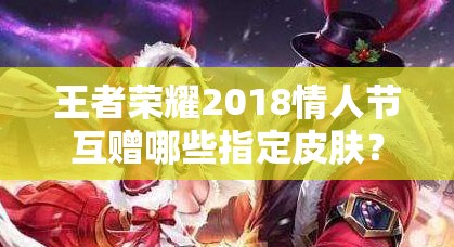王者榮耀2018情人節(jié)互贈哪些指定皮膚？浪漫玩法有何驚喜？
