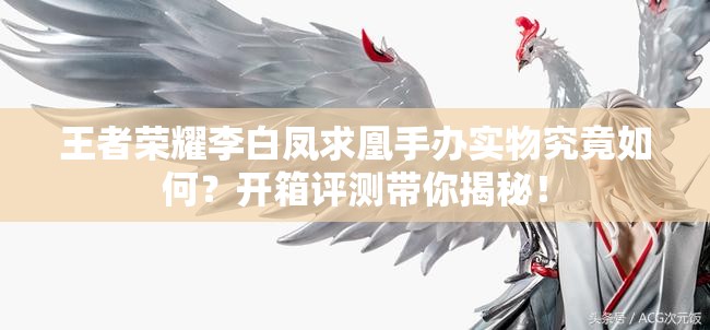 王者榮耀李白鳳求凰手辦實(shí)物究竟如何？開箱評(píng)測帶你揭秘！
