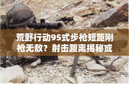 荒野行動(dòng)95式步槍短距剛槍無敵？射擊距離揭秘或?qū)⒁I(lǐng)玩法革命？