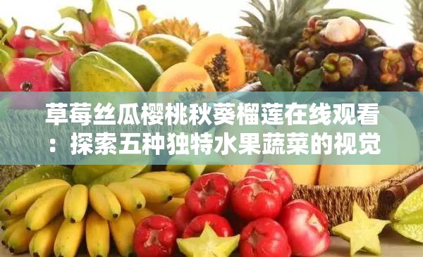 草莓絲瓜櫻桃秋葵榴蓮在線觀看：探索五種獨(dú)特水果蔬菜的視覺盛宴與營養(yǎng)價(jià)值
