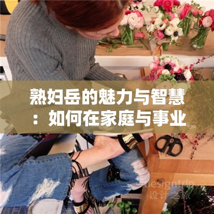 熟婦岳的魅力與智慧：如何在家庭與事業(yè)中找到完美平衡？
