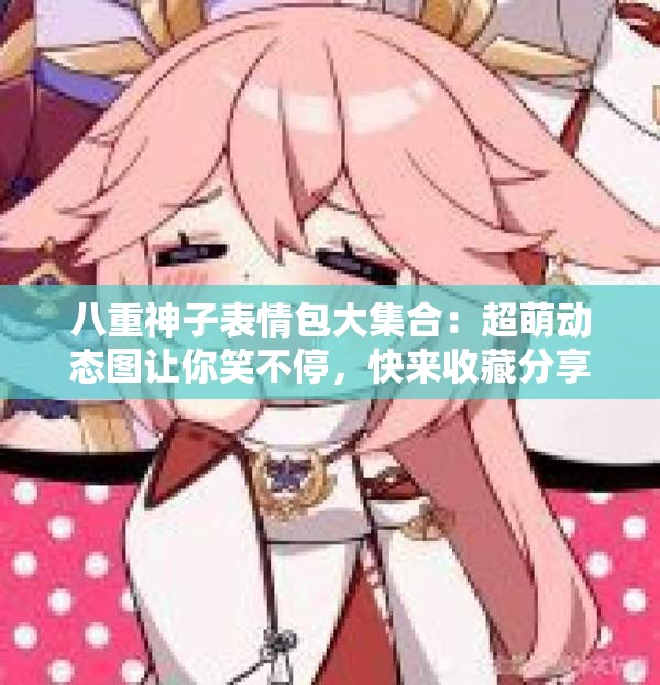 八重神子表情包大集合：超萌動(dòng)態(tài)圖讓你笑不停，快來收藏分享