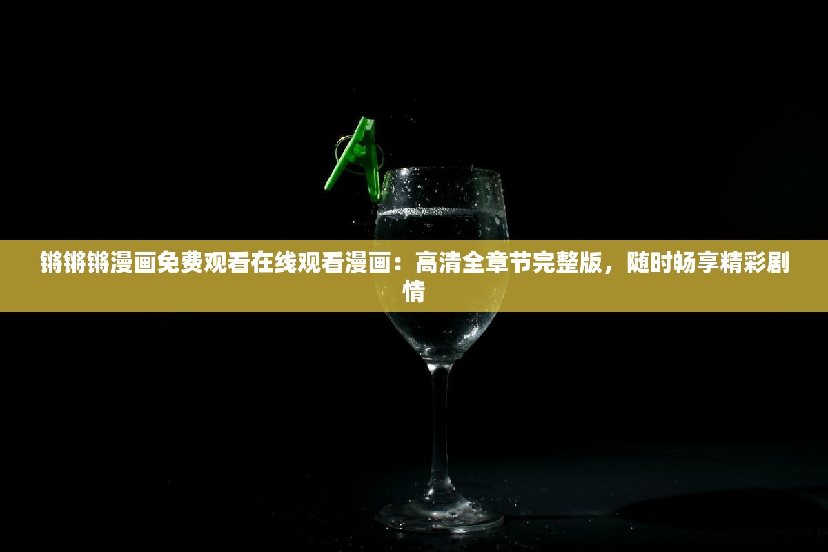 鏘鏘鏘漫畫免費(fèi)觀看在線觀看漫畫：高清全章節(jié)完整版，隨時(shí)暢享精彩劇情
