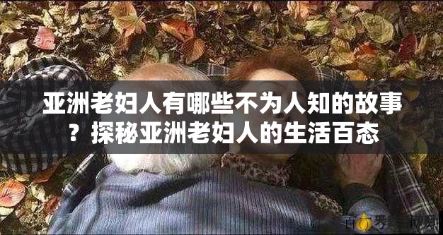 亞洲老婦人有哪些不為人知的故事？探秘亞洲老婦人的生活百態(tài)