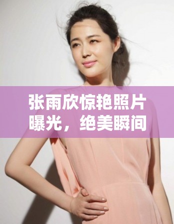 張雨欣驚艷照片曝光，絕美瞬間引發(fā)網(wǎng)友熱議，顏值與氣質(zhì)并存令人贊嘆不已