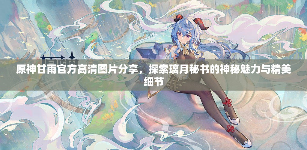 原神甘雨官方高清圖片分享，探索璃月秘書的神秘魅力與精美細(xì)節(jié)