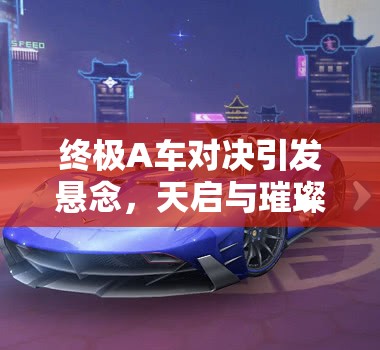 終極A車對(duì)決引發(fā)懸念，天啟與璀璨之星，究竟誰(shuí)的性能更勝一籌？
