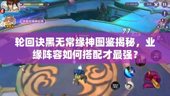輪回訣黑無(wú)常緣神圖鑒揭秘，業(yè)緣陣容如何搭配才最強(qiáng)？