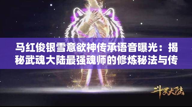 馬紅俊銀雪意欲神傳承語(yǔ)音曝光：揭秘武魂大陸最強(qiáng)魂師的修煉秘法與傳奇故事