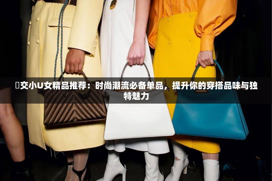 怮交小U女精品推薦：時(shí)尚潮流必備單品，提升你的穿搭品味與獨(dú)特魅力