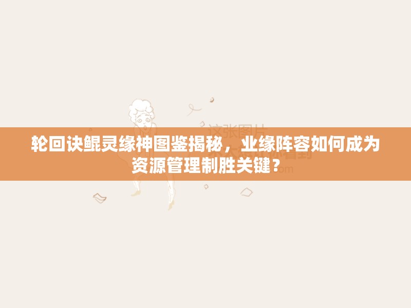 輪回訣鯤靈緣神圖鑒揭秘，業(yè)緣陣容如何成為資源管理制勝關(guān)鍵？