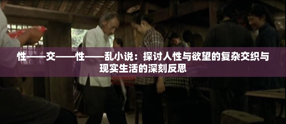 性――交――性――亂小說：探討人性與欲望的復雜交織與現(xiàn)實生活的深刻反思