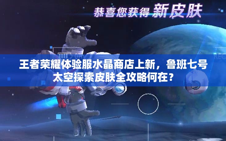 王者榮耀體驗(yàn)服水晶商店上新，魯班七號(hào)太空探索皮膚全攻略何在？