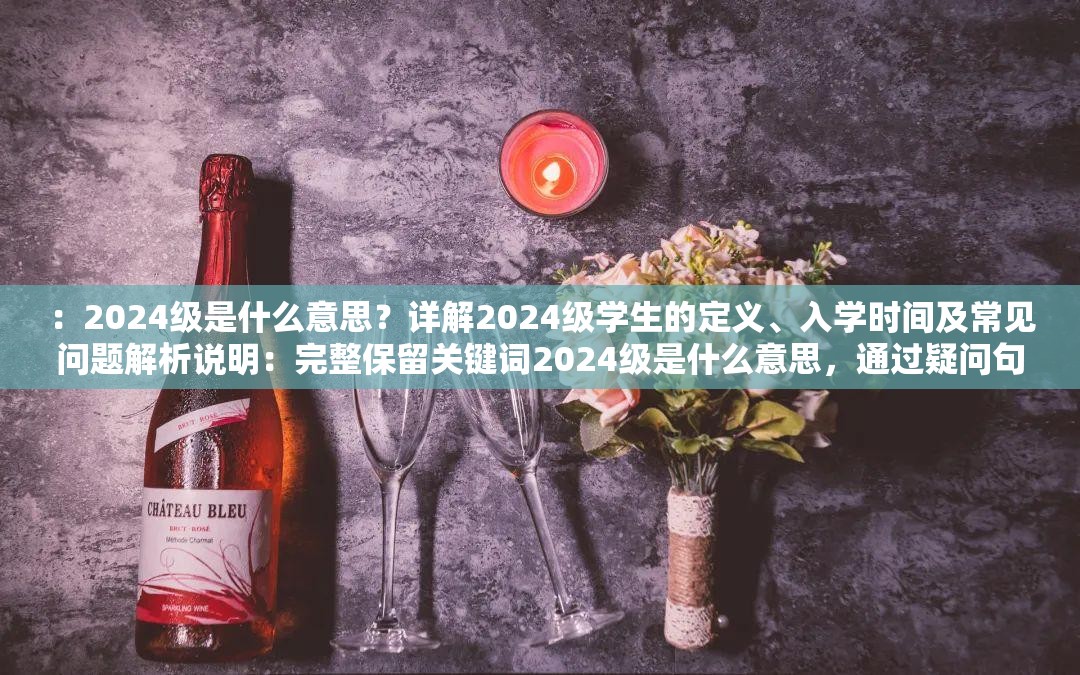 ：2024級(jí)是什么意思？詳解2024級(jí)學(xué)生的定義、入學(xué)時(shí)間及常見問題解析說明：完整保留關(guān)鍵詞2024級(jí)是什么意思，通過疑問句式觸發(fā)搜索需求，加入定義入學(xué)時(shí)間常見問題等用戶關(guān)注點(diǎn)，符合教育類內(nèi)容搜索習(xí)慣自然融入詳解解析等引導(dǎo)詞提升點(diǎn)擊率，總字?jǐn)?shù)38字符，符合百度SEO對(duì)長(zhǎng)度和內(nèi)容密度的要求