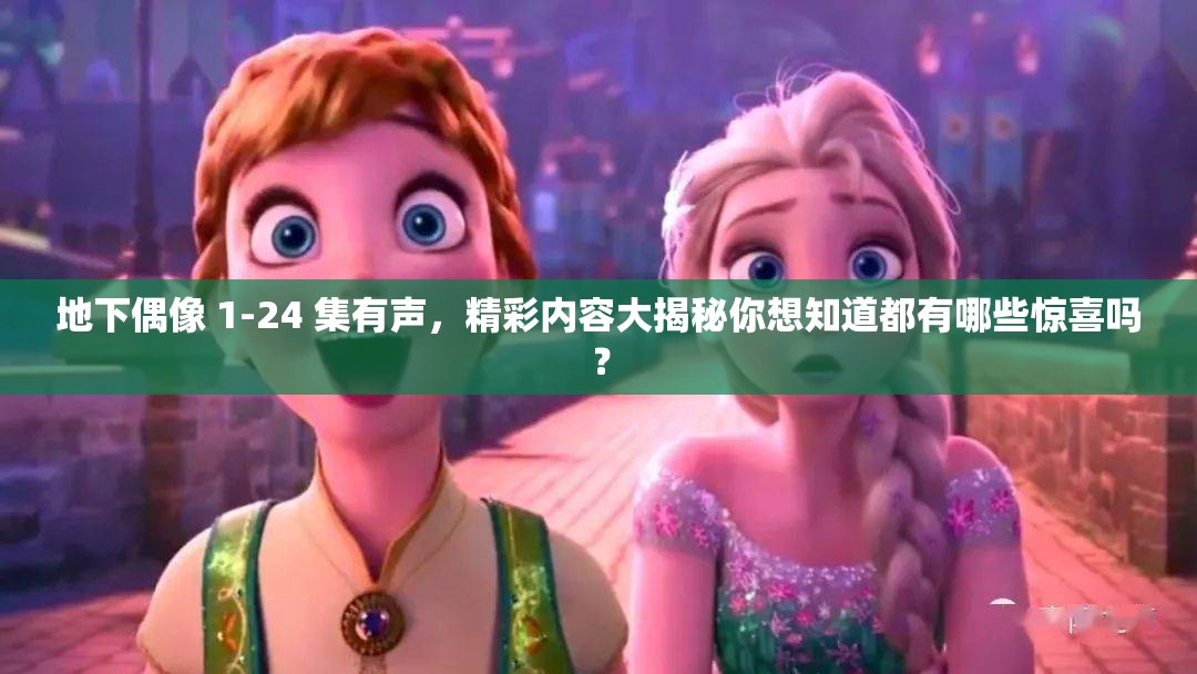 地下偶像 1-24 集有聲，精彩內(nèi)容大揭秘你想知道都有哪些驚喜嗎？