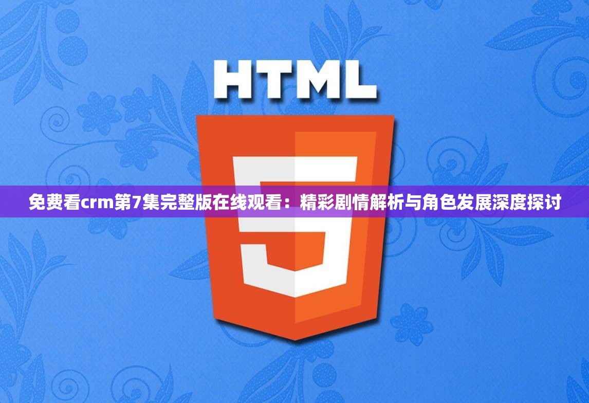免費(fèi)看crm第7集完整版在線觀看：精彩劇情解析與角色發(fā)展深度探討