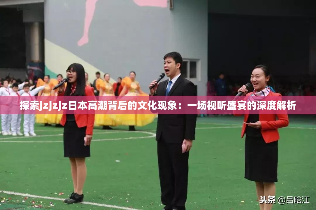 探索jzjzjz日本高潮背后的文化現(xiàn)象：一場視聽盛宴的深度解析