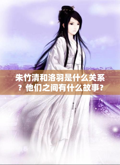 朱竹清和洛羽是什么關(guān)系？他們之間有什么故事？