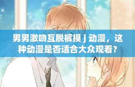男男激吻互脫褲摸 j 動漫，這種動漫是否適合大眾觀看？