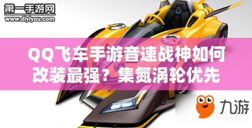 QQ飛車手游音速戰(zhàn)神如何改裝最強(qiáng)？集氮渦輪優(yōu)先全攻略揭秘！