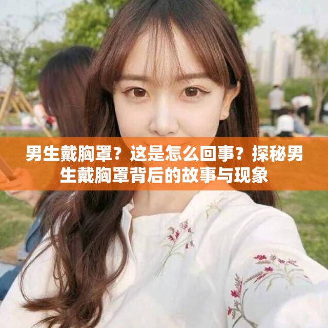 男生戴胸罩？這是怎么回事？探秘男生戴胸罩背后的故事與現(xiàn)象