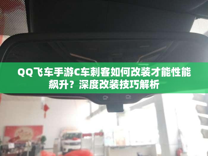 QQ飛車手游C車刺客如何改裝才能性能飆升？深度改裝技巧解析