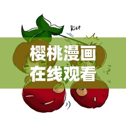 櫻桃漫畫在線觀看免，哪里可以找到免費在線觀看櫻桃漫畫的資源呢？