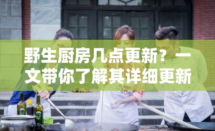 野生廚房幾點(diǎn)更新？一文帶你了解其詳細(xì)更新時間及相關(guān)內(nèi)容