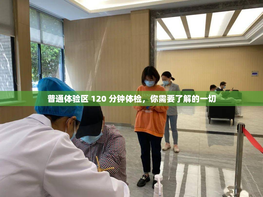 普通體驗(yàn)區(qū) 120 分鐘體檢，你需要了解的一切