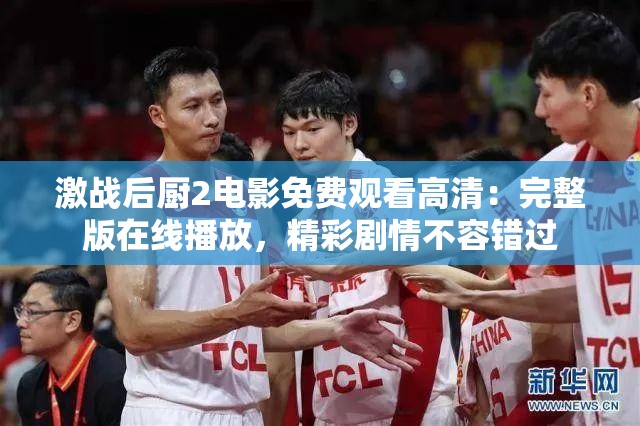 激戰(zhàn)后廚2電影免費(fèi)觀看高清：完整版在線播放，精彩劇情不容錯過