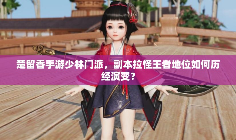 楚留香手游少林門派，副本拉怪王者地位如何歷經(jīng)演變？