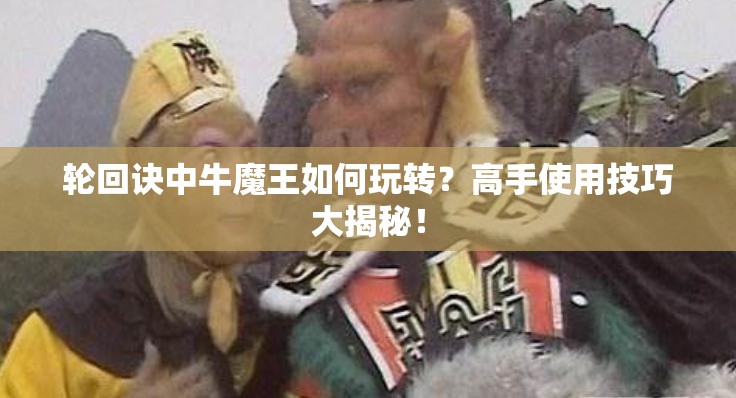 輪回訣中牛魔王如何玩轉(zhuǎn)？高手使用技巧大揭秘！