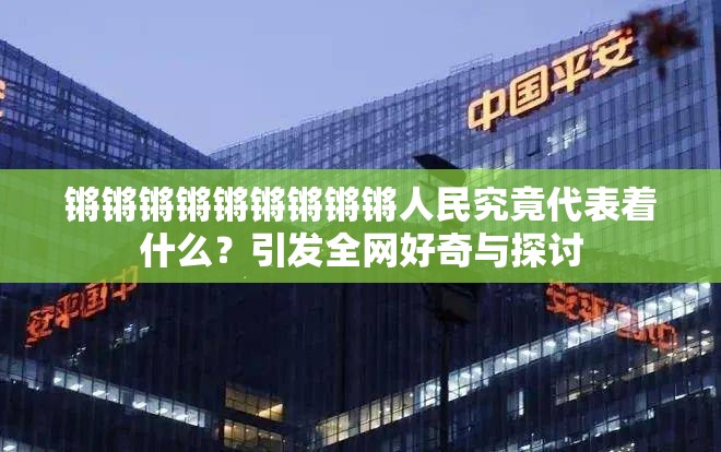 鏘鏘鏘鏘鏘鏘鏘鏘鏘人民究竟代表著什么？引發(fā)全網(wǎng)好奇與探討