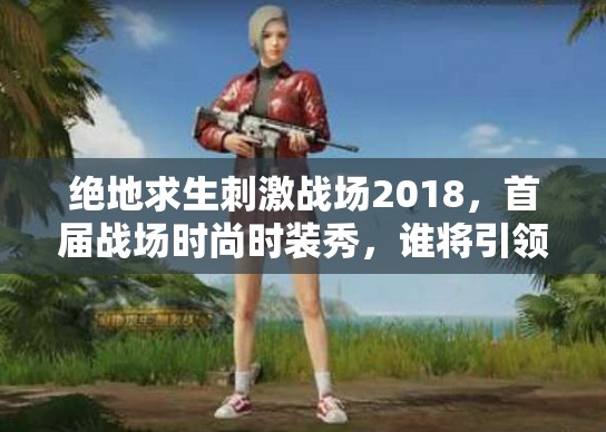 絕地求生刺激戰(zhàn)場2018，首屆戰(zhàn)場時尚時裝秀，誰將引領(lǐng)潮流奪魁？